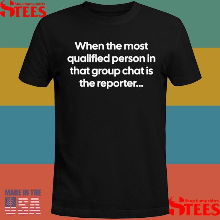 When The Most Qualified Person In That Group Chat Is The Reporter Shirts