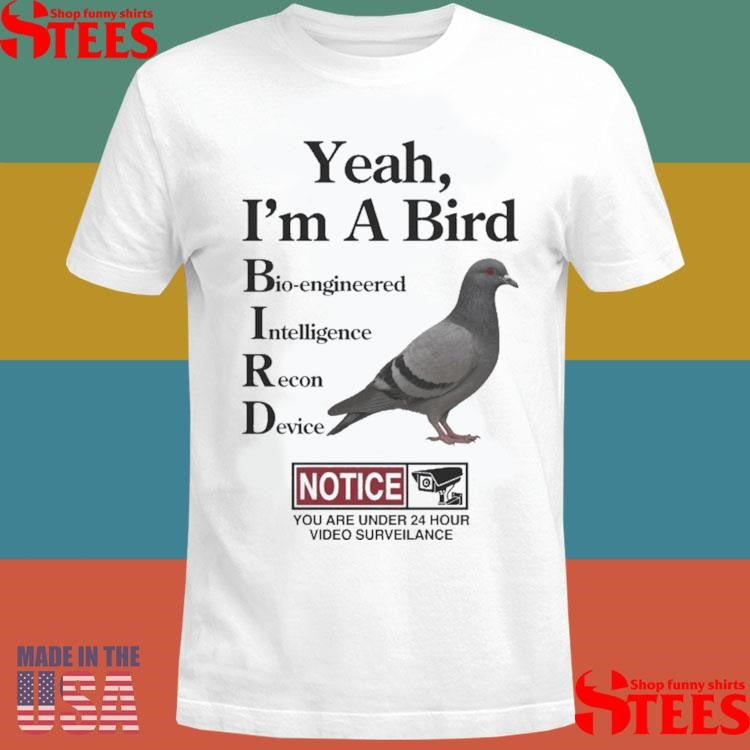 Yeah, I’m A Bird Bioengineered Intelligence Recon Device Notice You Are Under 24 Hour Video Surveillance Shirts
