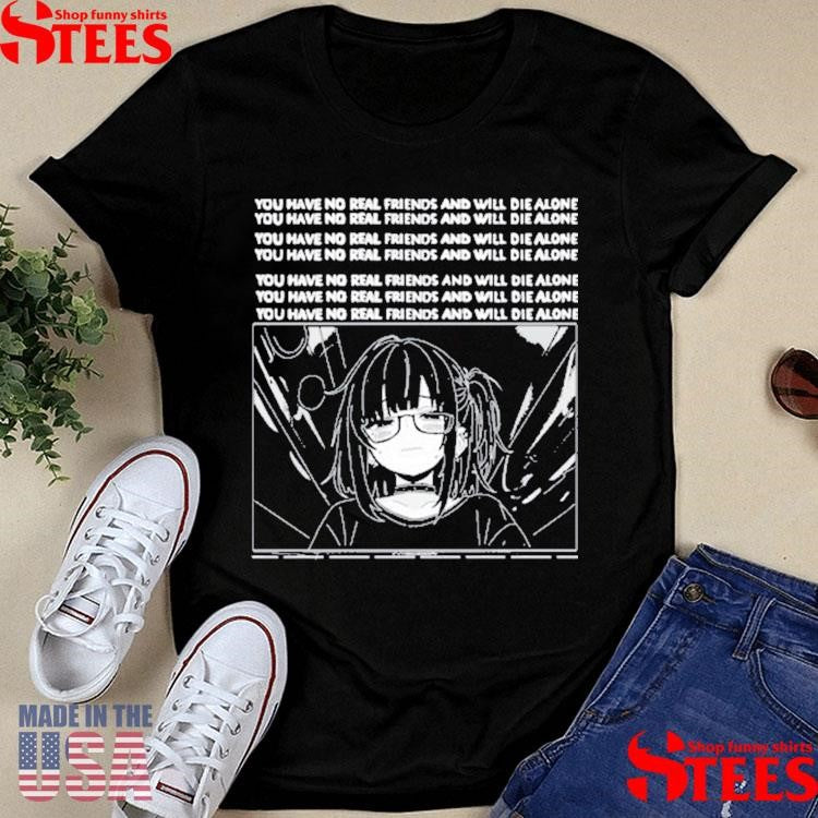 You Have No Real Friends And Will Die Alone Shirts