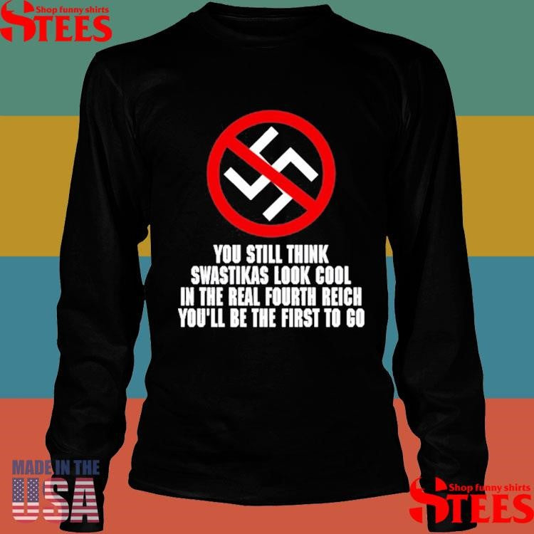 You Still Think Swastikas Look Cool In The Real Fourth Reich You’ll Be The First To Go Shirts