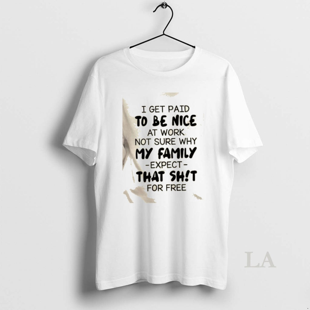 Original I Get Paid To Be Nice At Work Not Sure Why My Family Expect