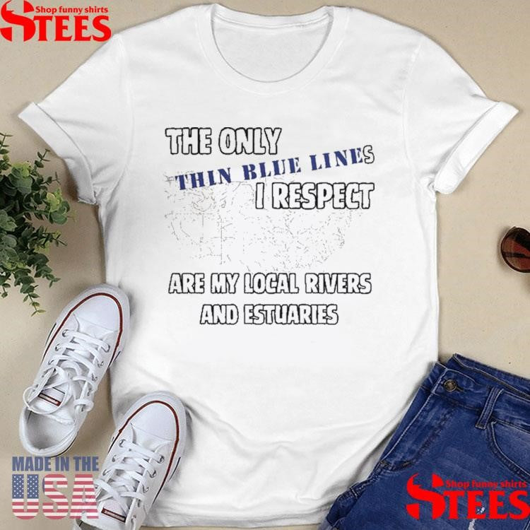 The Only Thin Lines I Respect Are My Local Rivers And Estuaries T-shirt