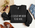I Closed My Book To Be Here Funny, Sarcastic Sweatshirt