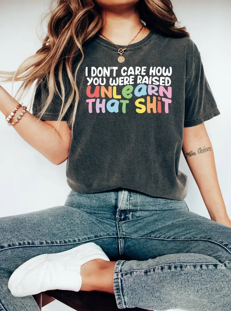 I Don't Care How You Were Raised Unlearn That Shit T-Shirt