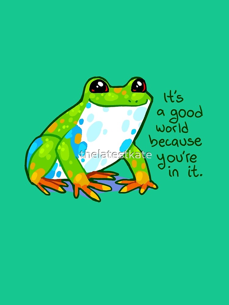 "It's a good world because you're in it" Frog by thelatestkate