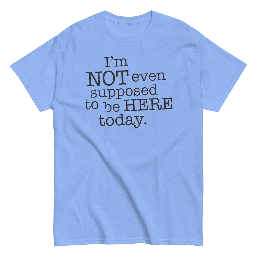 I'm Not Even Supposed To Be Here Today Men's Classic Tee