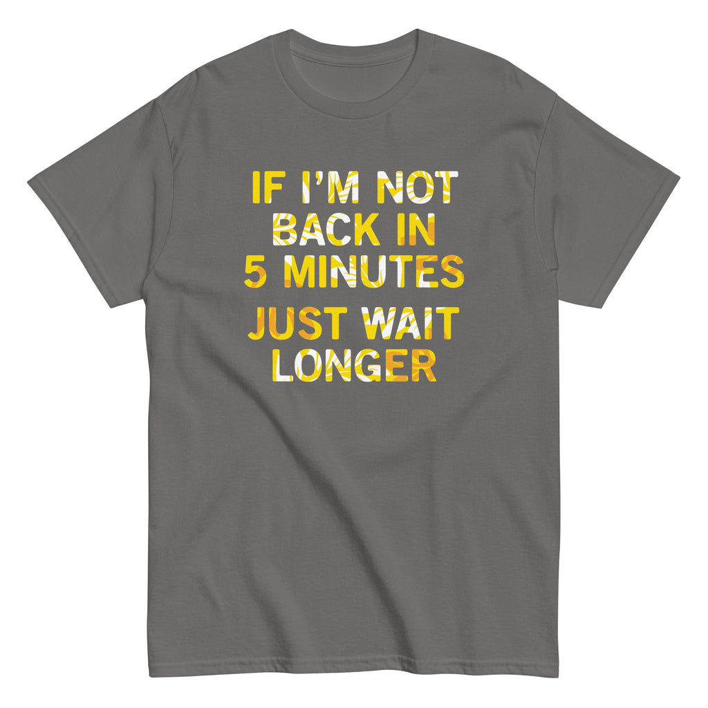 If I'm Not Back In 5 Minutes, Just Wait Longer Men's Classic Tee