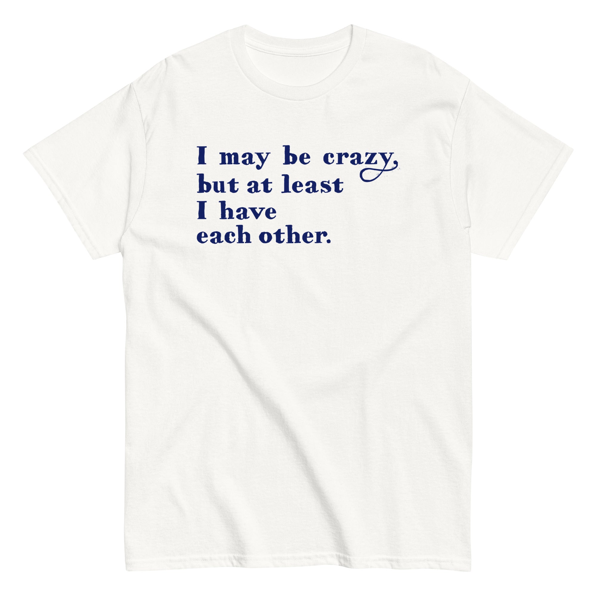I May Be Crazy But At Least I Have Each Other Men's Classic Tee