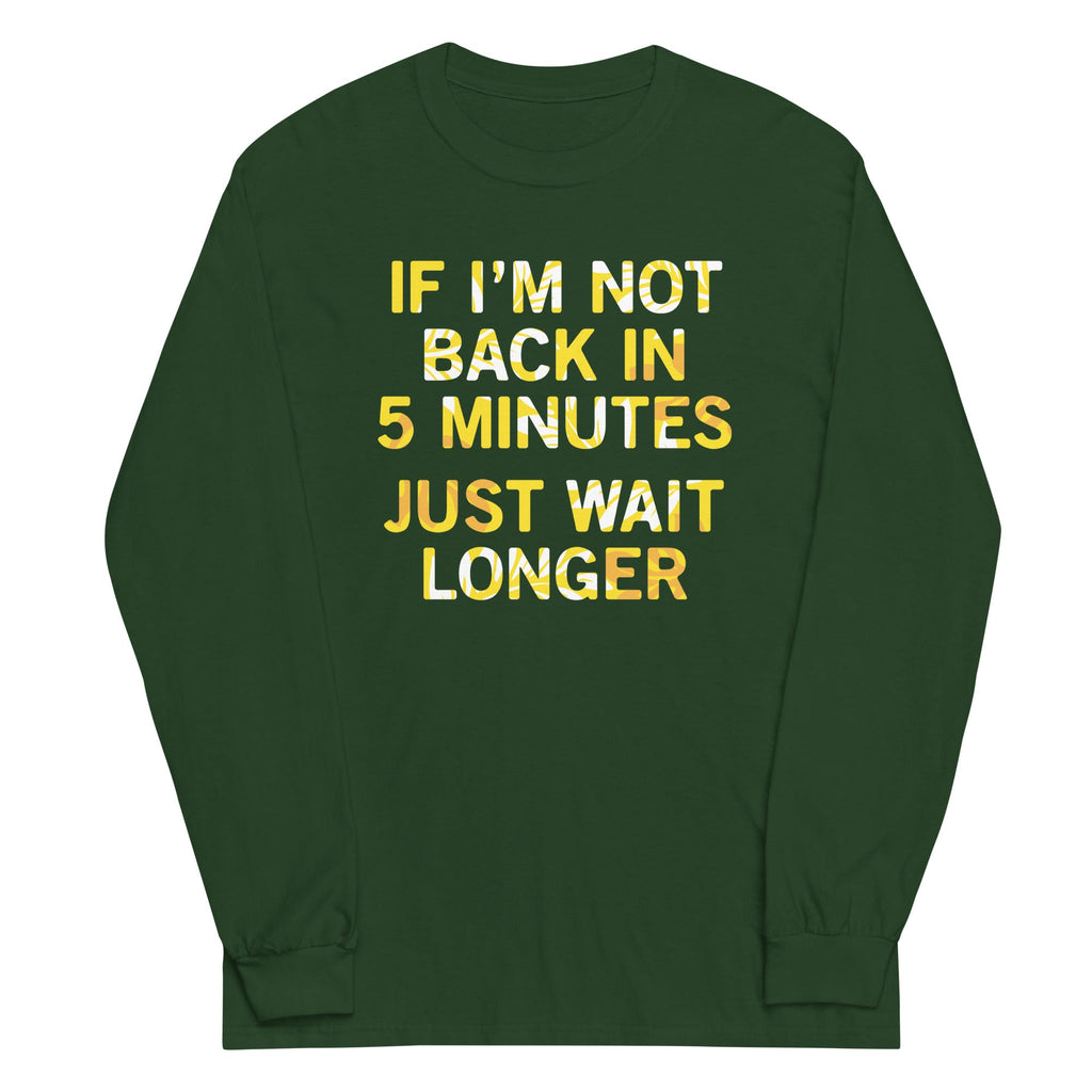 If I'm Not Back In 5 Minutes, Just Wait Longer Unisex Long Sleeve Tee