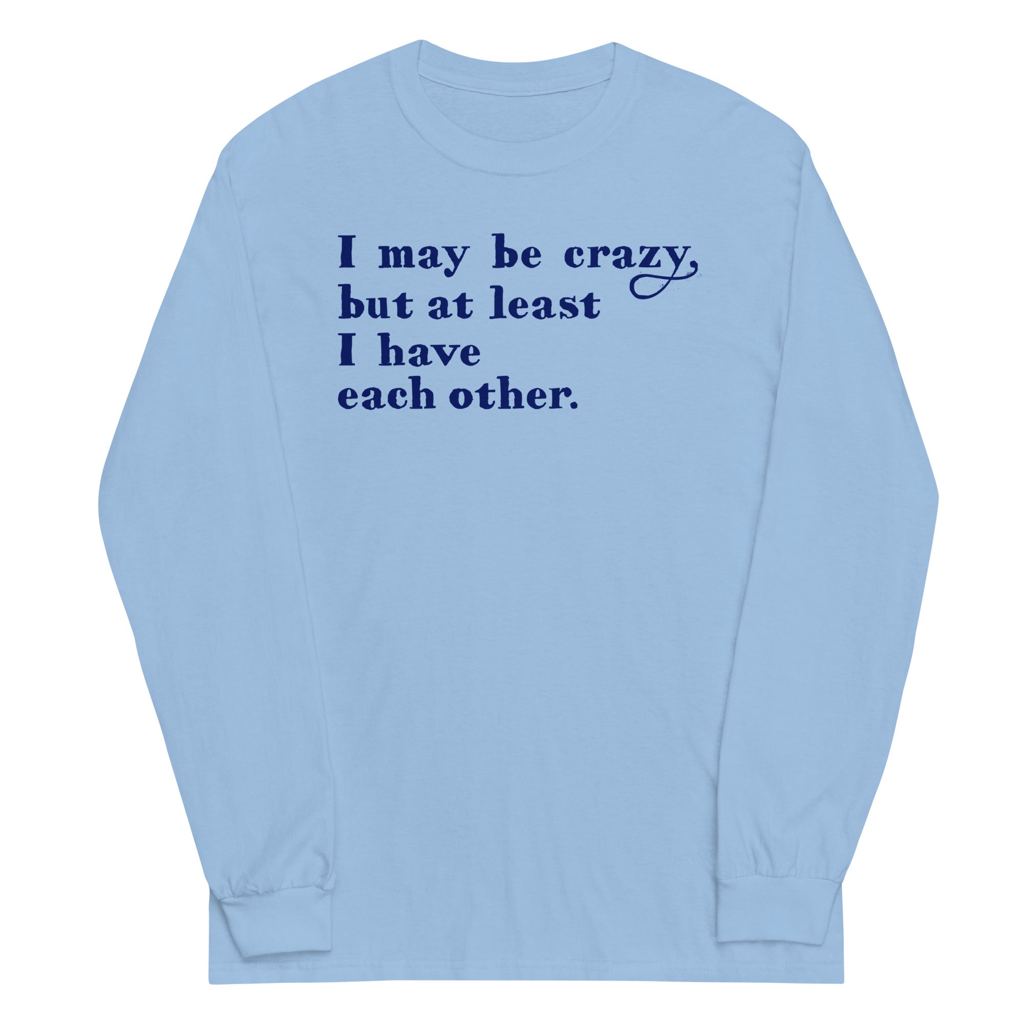 I May Be Crazy But At Least I Have Each Other Unisex Long Sleeve Tee