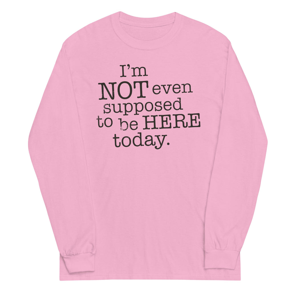 I'm Not Even Supposed To Be Here Today Unisex Long Sleeve Tee