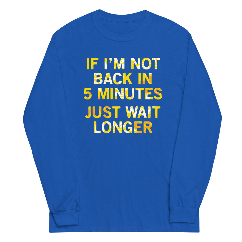 If I'm Not Back In 5 Minutes, Just Wait Longer Unisex Long Sleeve Tee