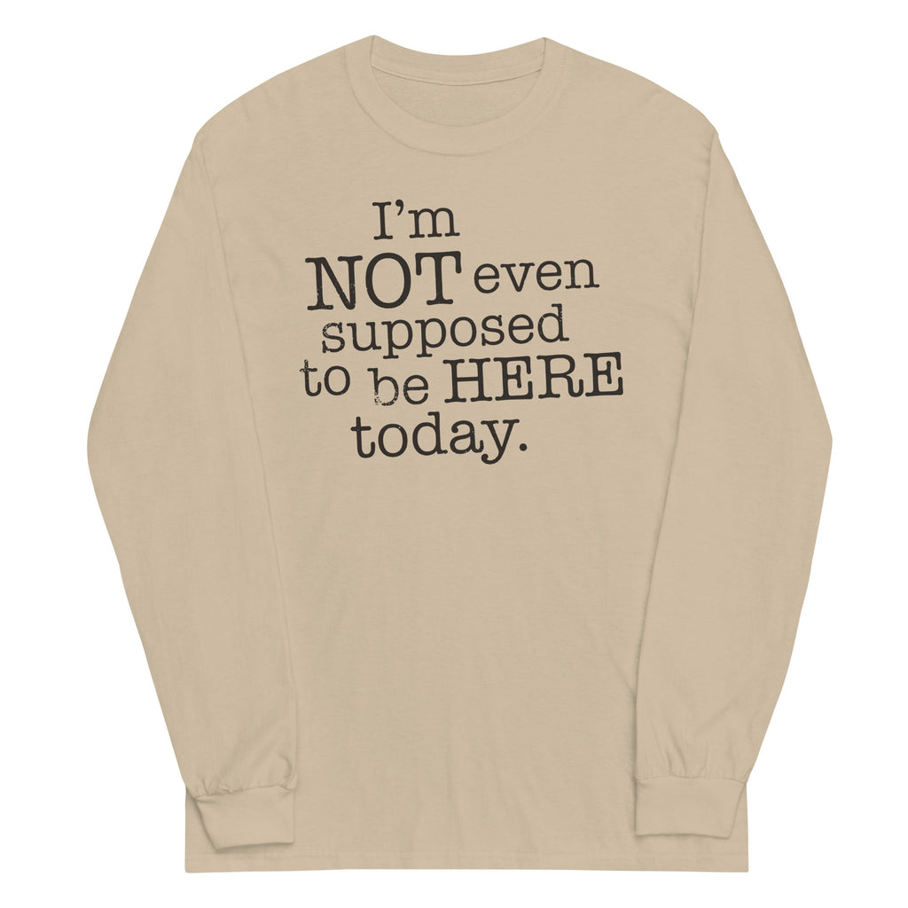 I'm Not Even Supposed To Be Here Today Unisex Long Sleeve Tee