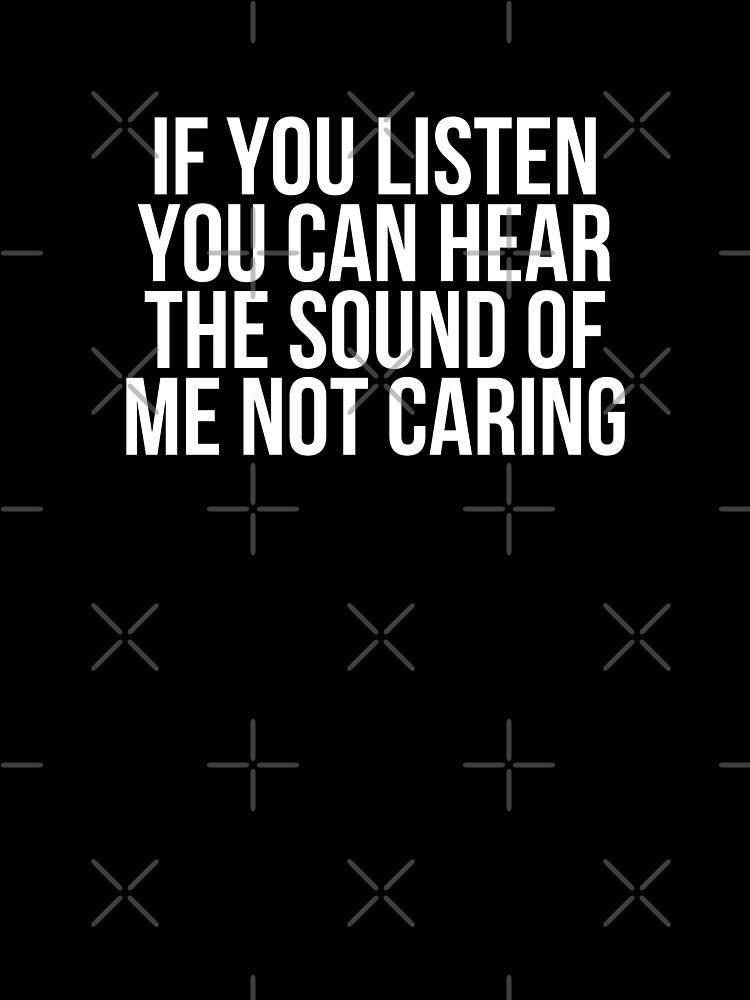 If You Listen You Can Hear The Sound Of Me Not Caring by BigMovesHustler