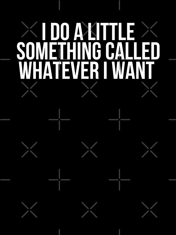 I Do A Little Something Called Whatever I Want by BigMovesHustler