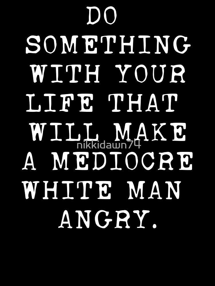 Do Something With Your Life That Will Make A Mediocre White product by nikkidawn74