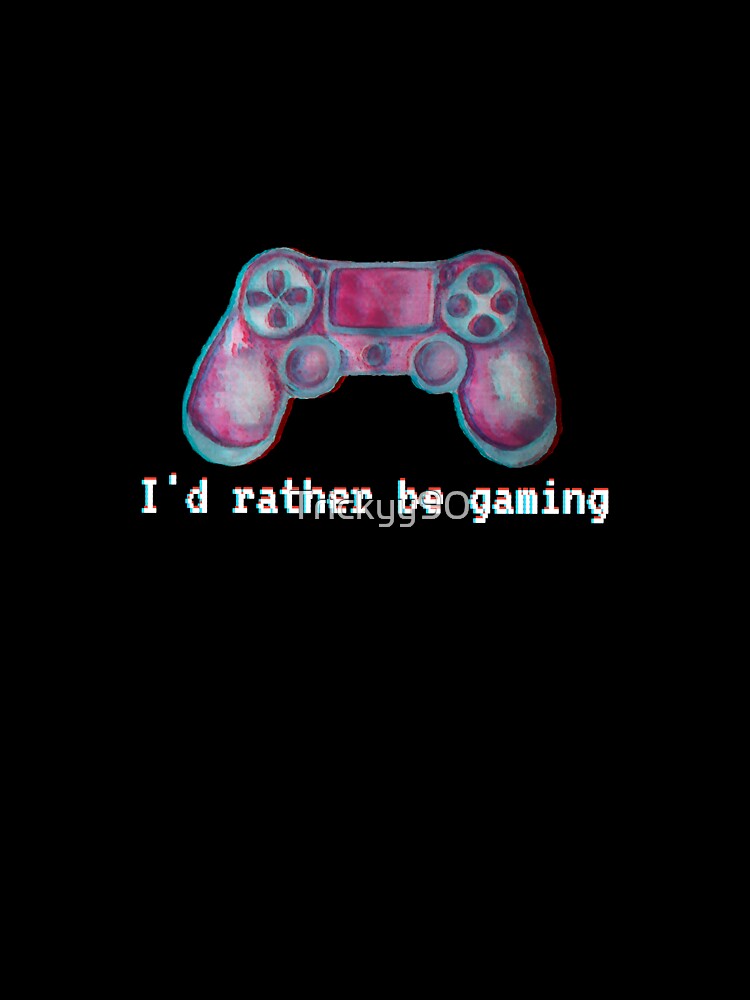 I'd rather be gaming by Trickyy90