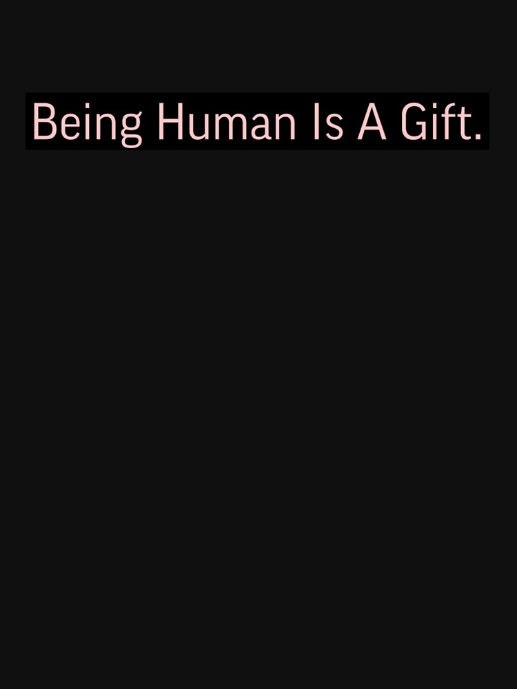 Being A Human Is A Gift. by High Maintenance