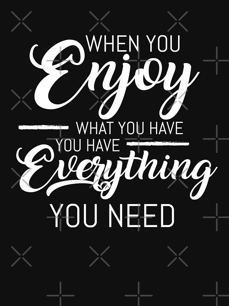 When You Enjoy What You Have You Have Everything You Need by VibrantGifts