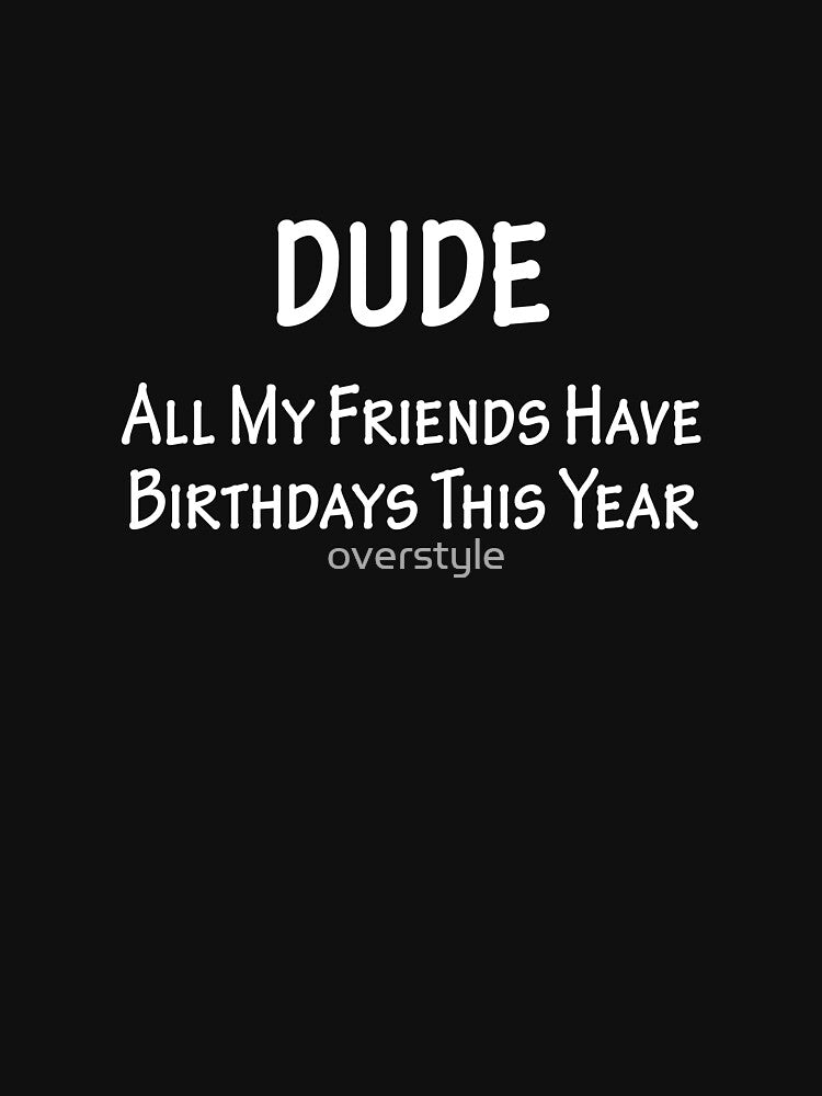 Dude All My Friends Have Birthdays This Year by overstyle