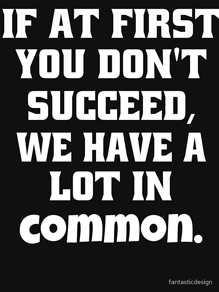 Funny Sarcastic Humor If At First You Don't Succeed, We Have A Lot In Common by fantasticdesign