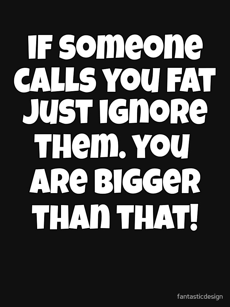 Funny Sarcastic Humor If Someone Calls You Fat, Just Ignore Them. You Are Bigger Than That! by fantasticdesign