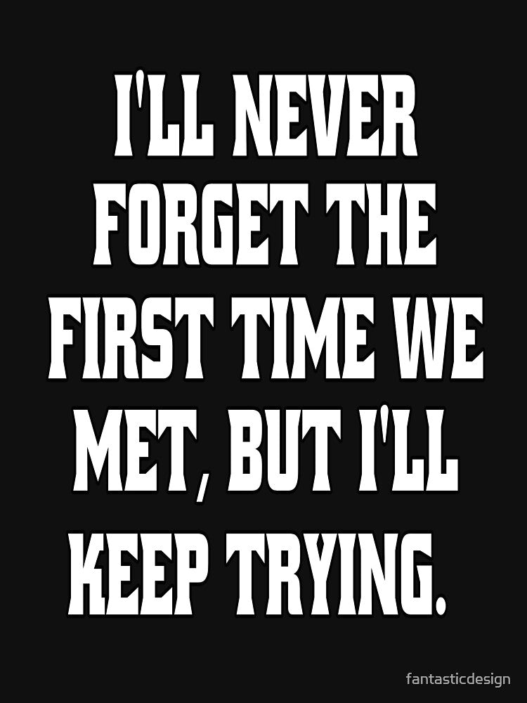 Funny Sarcastic Humor I'll Never Forget The First Time We Met, But I'll Keep Trying. by fantasticdesign