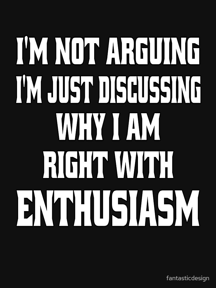 Funny Sarcastic Humor I'm Not Arguing, I'm Just Discussing Why I Am Right With Enthusiasm by fantasticdesign