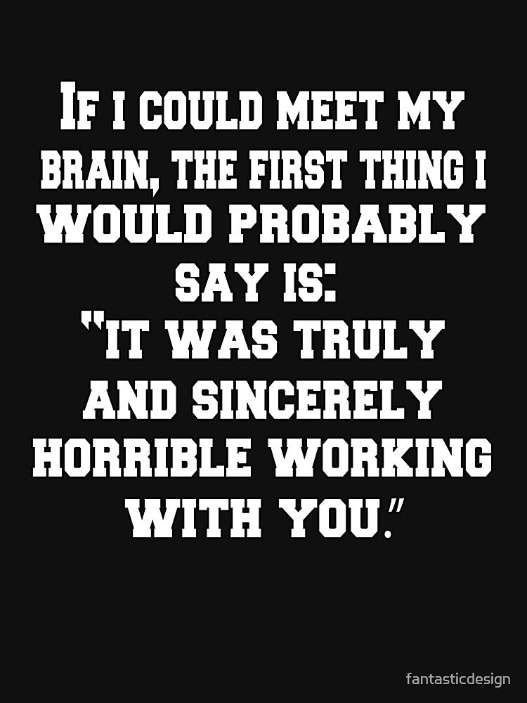 Funny Sarcastic Humor If I Could Meet My Brain, The First Thing I Would Probably Say by fantasticdesign