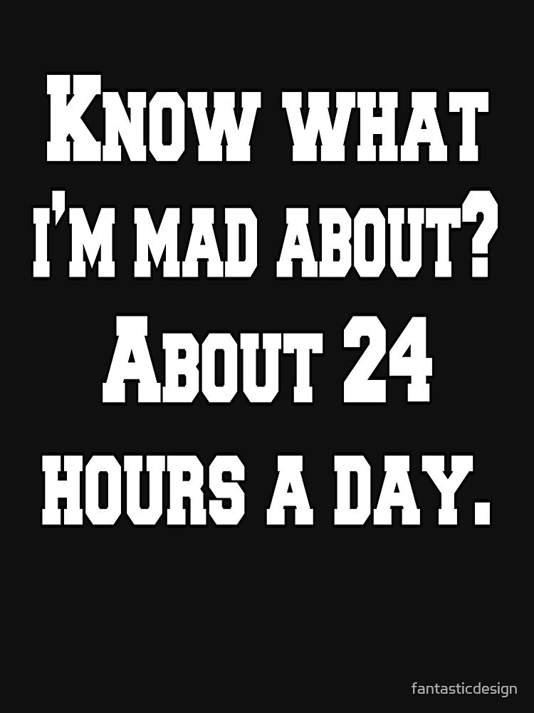 Funny Sarcastic Humor Know What I’m Mad About? About 24 Hours A Day. by fantasticdesign