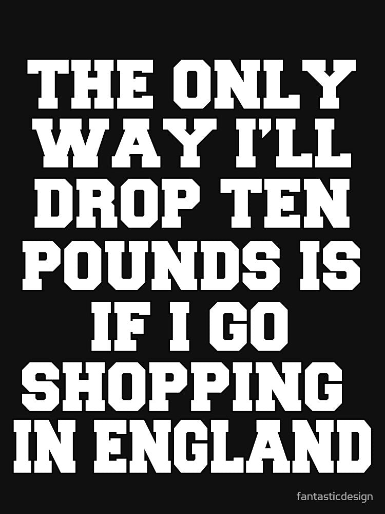 Funny Sarcastic Humor The Only Way I’ll Drop Ten Pounds Is If I Go Shopping In England by fantasticdesign