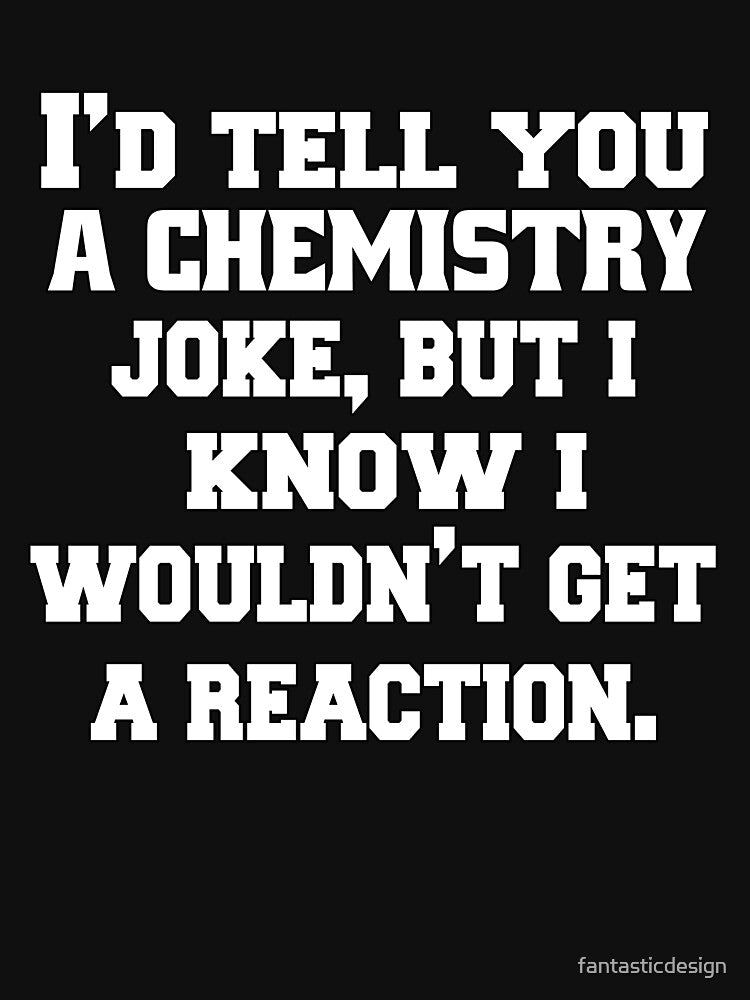 Funny Sarcastic Pun Humor I'd Tell You A Chemistry Joke, But I Know I Wouldn't Get A Reaction by fantasticdesign