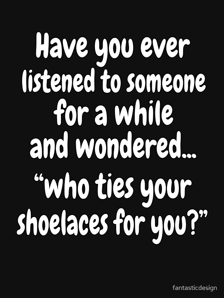 Funny Sarcastic Saying Have You Ever Listen To Someone For A While by fantasticdesign