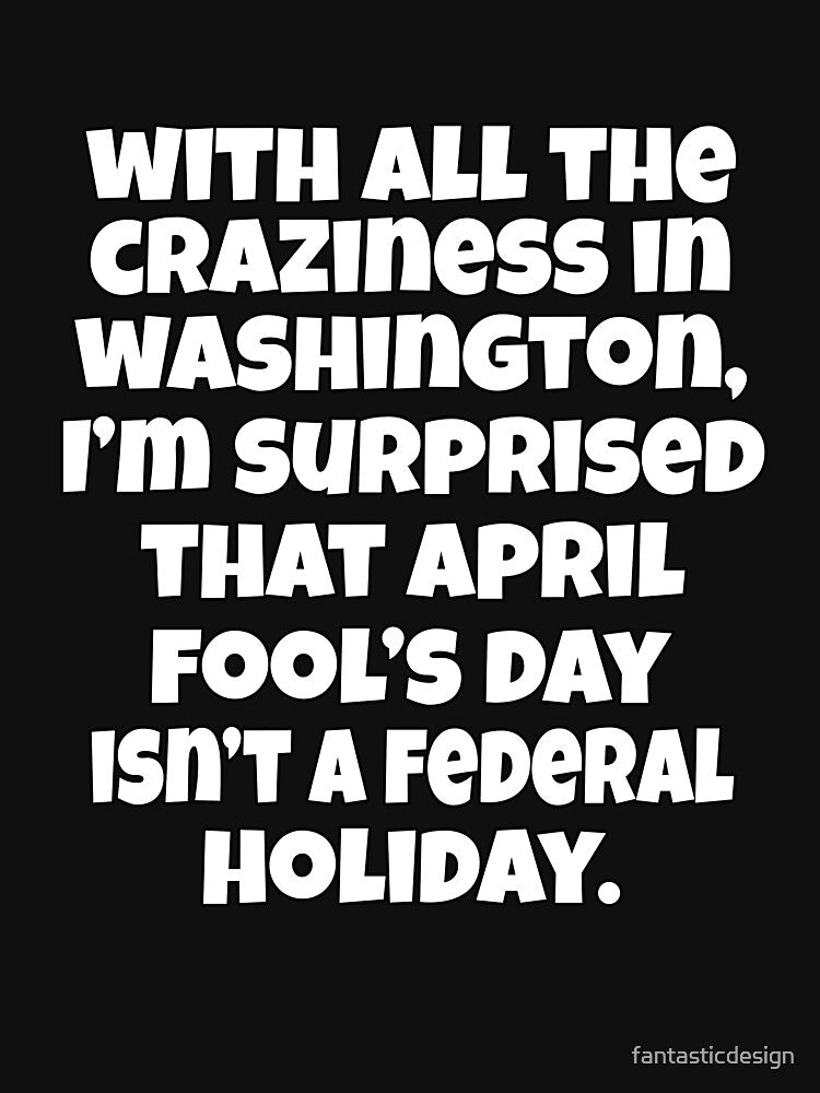 Funny Sarcastic Humor With All The Craziness In Washington, I’m Surprised April Fools’ Day Isn’t A Federal Holiday. by fantasticdesign