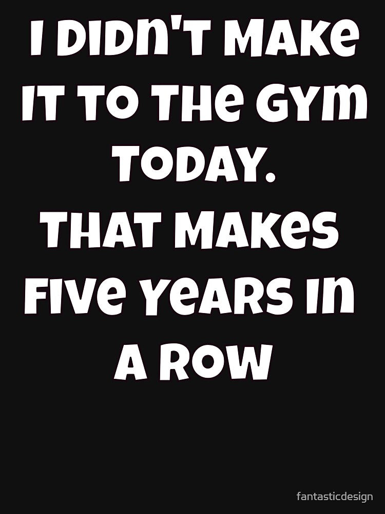 Humor Design I Didn't Make It to The Gym Today. That Makes Five Years In A Row by fantasticdesign