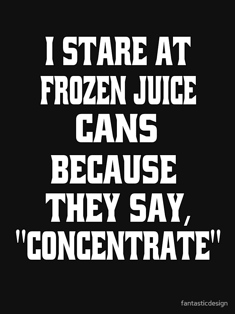 Funny Sarcastic Humor I Stare At Frozen Juice Cans Because They Say, "Concentrate" by fantasticdesign