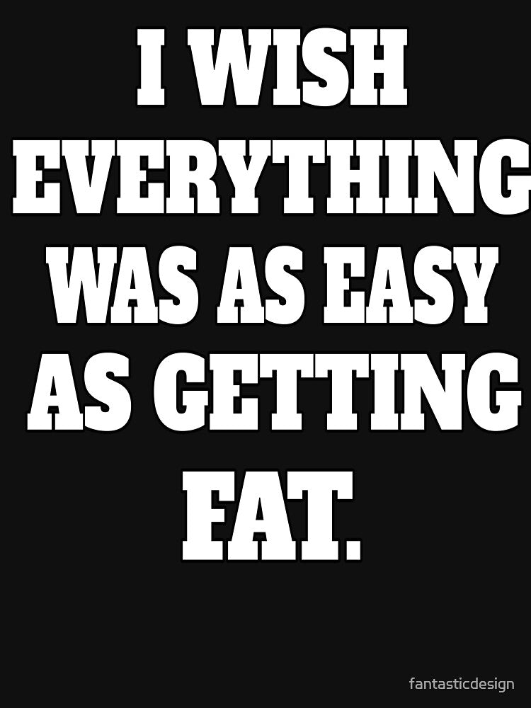 Funny Sarcastic Humor I Wish Everything Was As Easy As Getting Fat by fantasticdesign