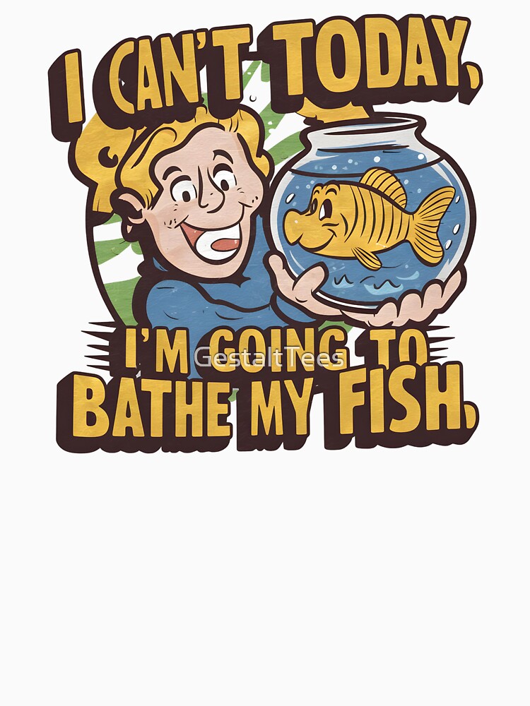 I can't today, I 'm going to bathe my fish by GestaltTees