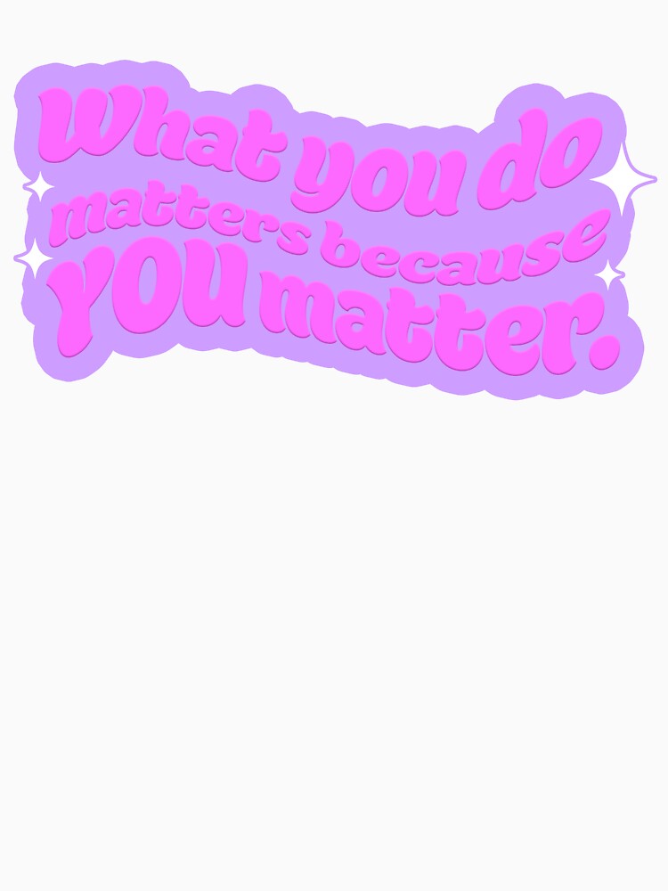 What You Do Matters Because YOU Matter by sillyjess