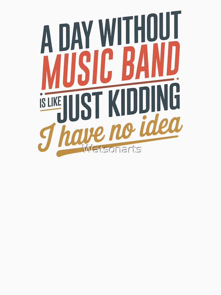A Day Without Music Band Is Like Just Kidding - Cool & Funny Music Band Lover by Watsonarts