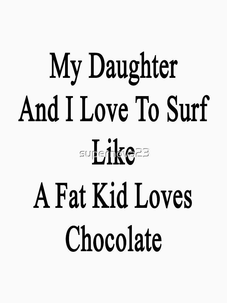 My Daughter And I Love To Surf Like A Fat Kid Loves Chocolate by supernova23