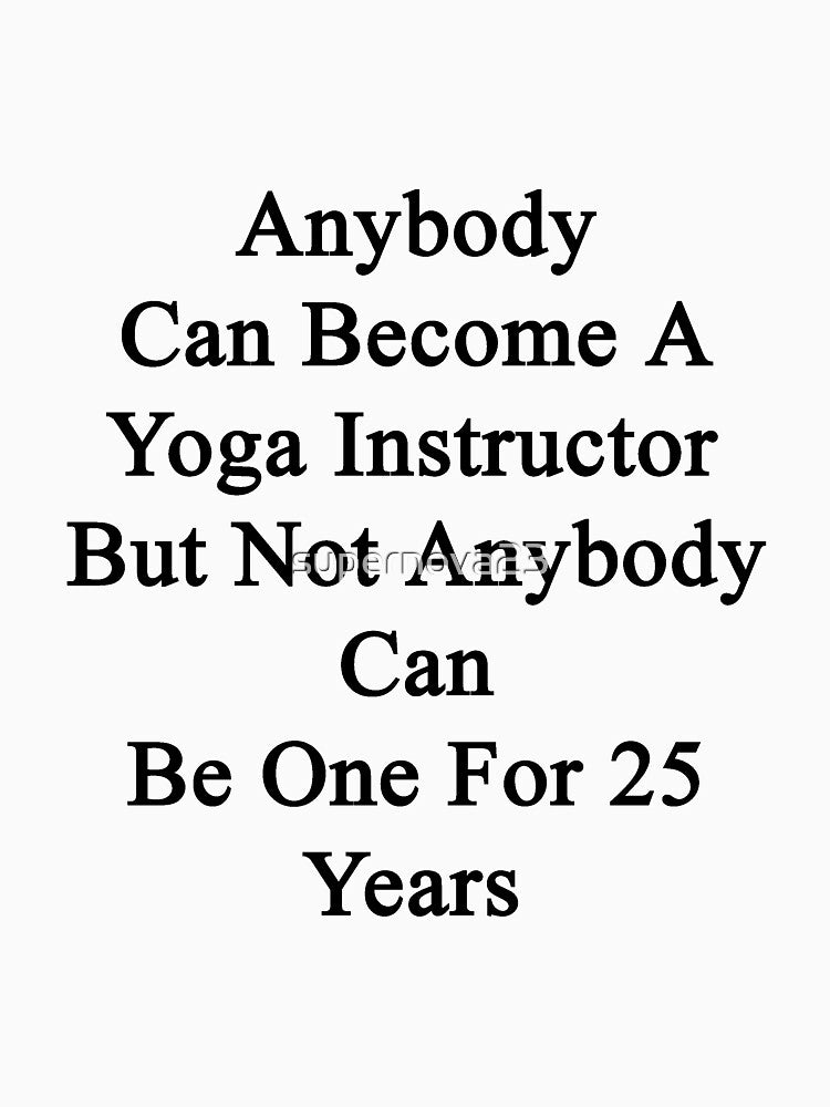 Anybody Can Become A Yoga Instructor But Not Anybody Can Be One For 25 Years by supernova23