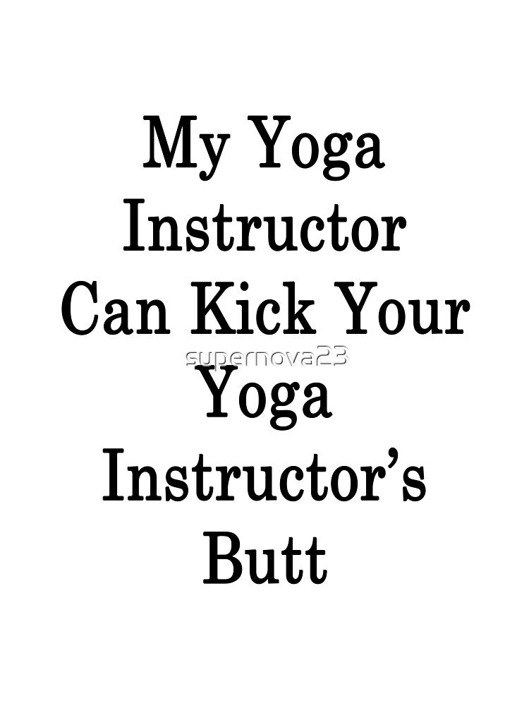 My Yoga Instructor Can Kick Your Yoga Instructor's Butt by supernova23