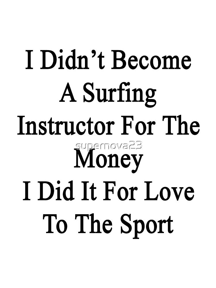 I Didn't Become A Surfing Instructor For The Money I Did It For Love To The Sport by supernova23