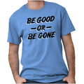 Be Good Or Be Gone Rude Attitude Sassy Gift Womens or Mens Crewneck T Shirt Tee