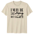 I May Be Wrong But Unisex T-Shirt Sarcastic Quotes Birthday Gift For Him