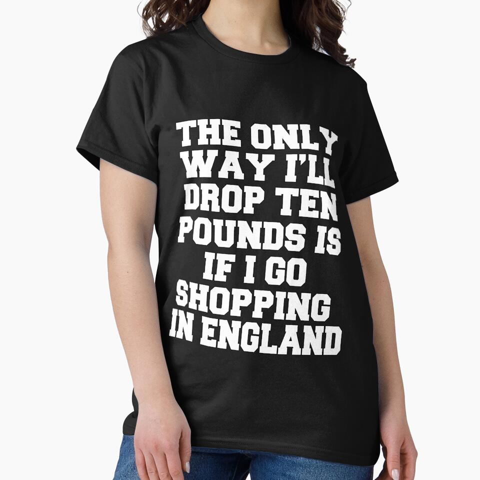 Funny Sarcastic Humor The Only Way I’ll Drop Ten Pounds Is If I Go Shopping In England by fantasticdesign