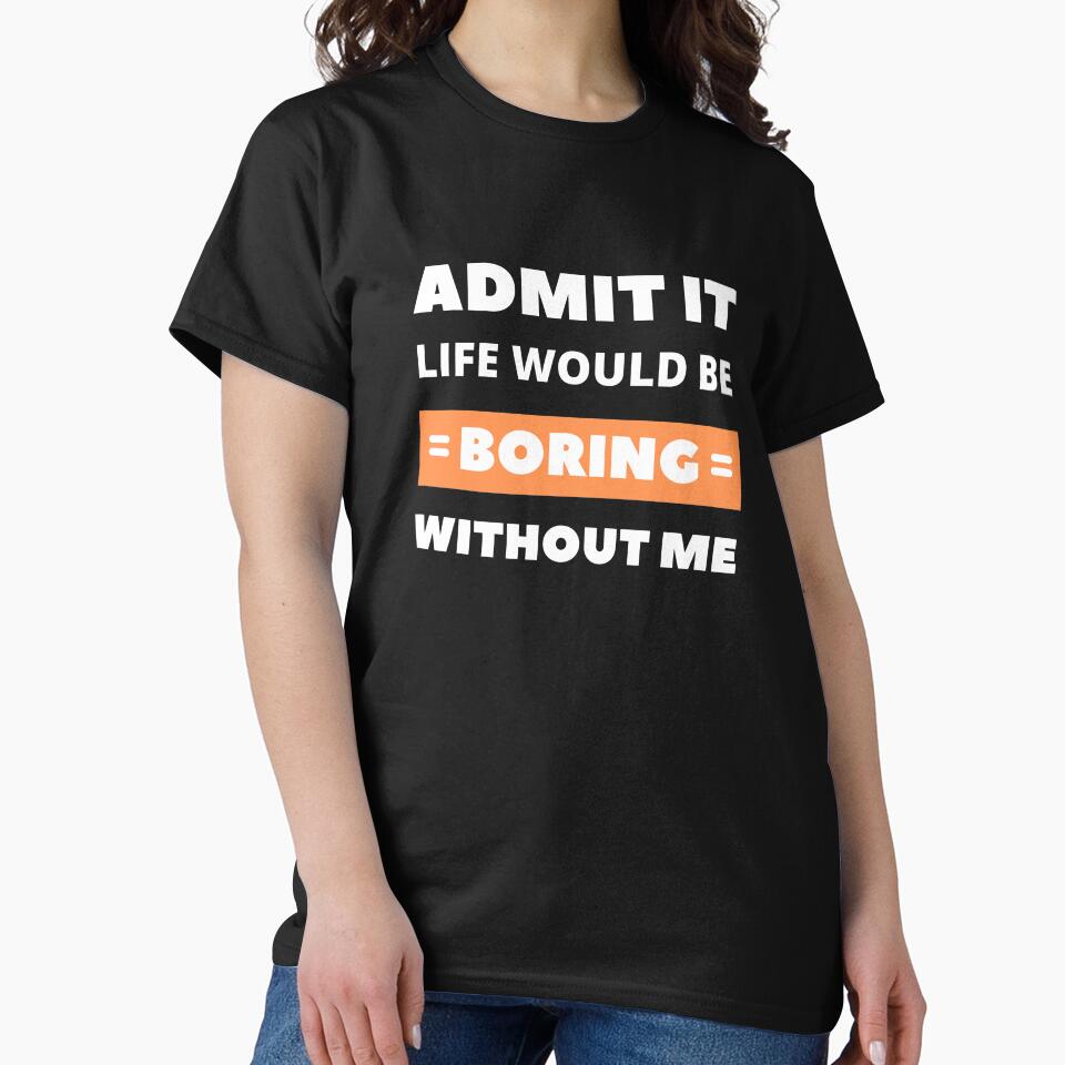Admit it, life would be boring without me by appareltolove