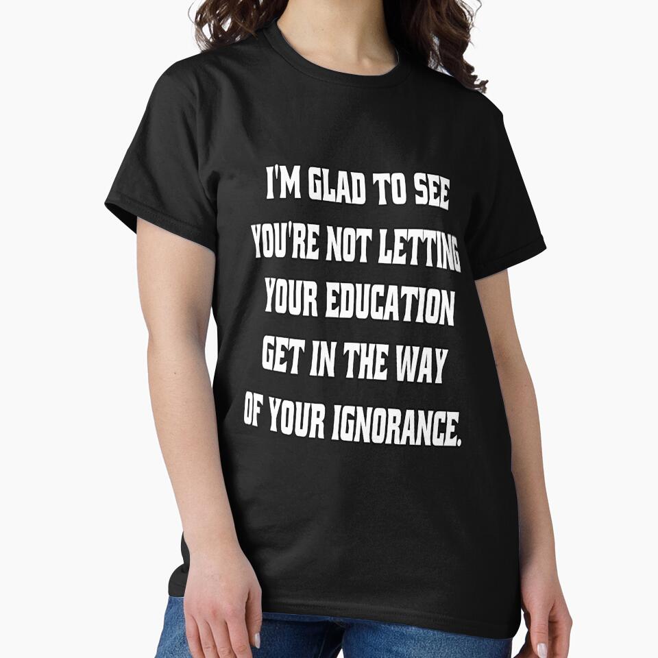 I'm Glad To See You're Not Letting Your Education Get In The Way Of Your Ignorance by fantasticdesign