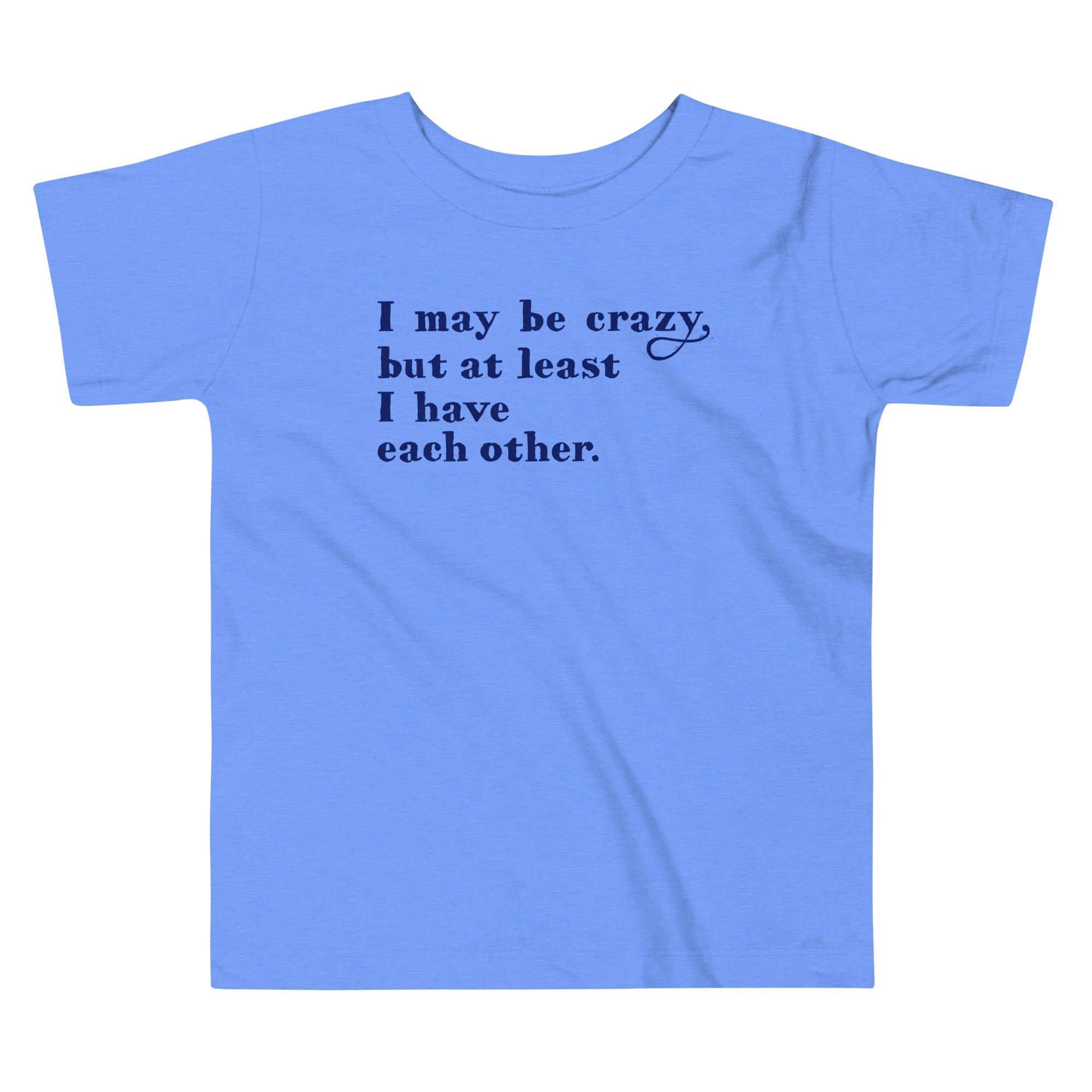 I May Be Crazy But At Least I Have Each Other Kid's Toddler Tee